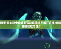 魔獸世界血騎士套裝怎么獲得圖紙？揭開(kāi)這件神秘裝備的獲取之謎！