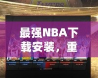 最強NBA下載安裝，重磅來襲！帶你領(lǐng)略籃球的巔峰對決