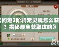 《問(wèn)道2階騎寵靈魄怎么獲得？揭秘最全獲取攻略》