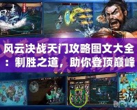 風(fēng)云決戰(zhàn)天門攻略圖文大全：制勝之道，助你登頂巔峰！