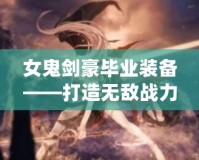 女鬼劍豪畢業(yè)裝備——打造無敵戰(zhàn)力，成就頂尖劍客！