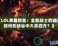 《LOL英雄鱷魚(yú)：全能戰(zhàn)士的崛起，如何在峽谷中大殺四方？》