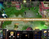 魔獸RPG火影忍者羈絆2.0——讓你重溫忍者世界的熱血與挑戰(zhàn)！