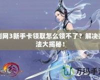 劍網(wǎng)3新手卡領取怎么領不了？解決辦法大揭秘！