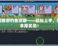 夢幻西游釣魚攻略——輕松上手，賺取豐厚獎勵！