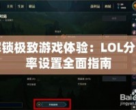 解鎖極致游戲體驗：LOL分辨率設置全面指南