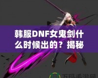 韓服DNF女鬼劍什么時候出的？揭秘女鬼劍的傳奇登場之路