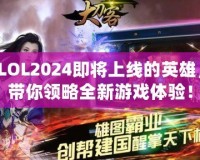 LOL2024即將上線的英雄，帶你領(lǐng)略全新游戲體驗！