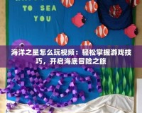 海洋之星怎么玩視頻：輕松掌握游戲技巧，開啟海底冒險之旅