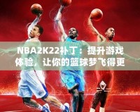 NBA2K22補(bǔ)丁：提升游戲體驗(yàn)，讓你的籃球夢(mèng)飛得更遠(yuǎn)