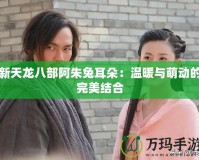 新天龍八部阿朱兔耳朵：溫暖與萌動(dòng)的完美結(jié)合