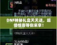 DNF神秘禮盒天天送，超值驚喜等你來拿！