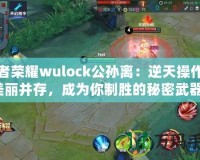 王者榮耀wulock公孫離：逆天操作與美麗并存，成為你制勝的秘密武器！