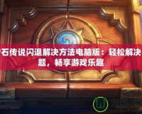 爐石傳說閃退解決方法電腦版：輕松解決問題，暢享游戲樂趣