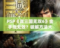 PSP《真三國無雙6》金手指無效？破解方法大揭秘！