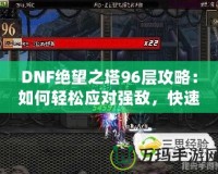 DNF絕望之塔96層攻略：如何輕松應(yīng)對強敵，快速通關(guān)！