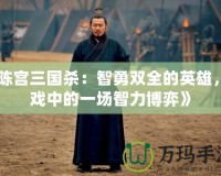 《陳宮三國殺：智勇雙全的英雄，游戲中的一場智力博弈》