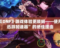 讓《DNF》游戲體驗(yàn)更順暢——使用“迅游加速器”的絕佳理由