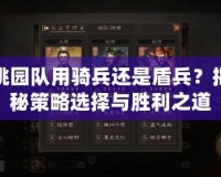 桃園隊(duì)用騎兵還是盾兵？揭秘策略選擇與勝利之道