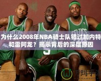 為什么2008年NBA騎士隊錯過加內(nèi)特和雷阿龍？揭示背后的深層原因