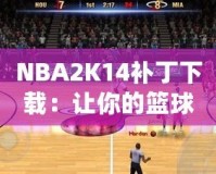 NBA2K14補(bǔ)丁下載：讓你的籃球游戲體驗飛躍提升！