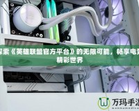 探索《英雄聯(lián)盟官方平臺(tái)》的無限可能，暢享電競精彩世界