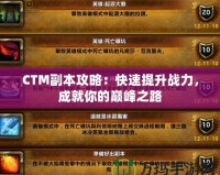 CTM副本攻略：快速提升戰(zhàn)力，成就你的巔峰之路