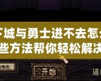 地下城與勇士進不去怎么辦？這些方法幫你輕松解決問題！