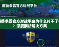 魔獸爭霸官方對戰(zhàn)平臺為什么打不了字？深度剖析解決方案