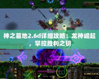 神之墓地2.6d詳細(xì)攻略：龍神崛起，掌控勝利之鑰