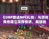 《DNF贈(zèng)送NPC禮物：與游戲角色建立深厚情感，解鎖獨(dú)特獎(jiǎng)勵(lì)！》