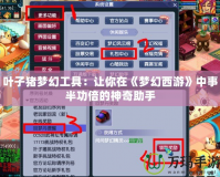 葉子豬夢(mèng)幻工具：讓你在《夢(mèng)幻西游》中事半功倍的神奇助手