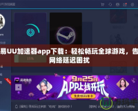 網(wǎng)易UU加速器app下載：輕松暢玩全球游戲，告別網(wǎng)絡(luò)延遲困擾