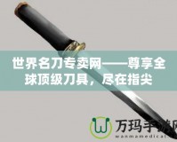 世界名刀專賣網(wǎng)——尊享全球頂級(jí)刀具，盡在指尖