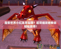 魔獸世界小紅龍怎么領(lǐng)？超詳細(xì)攻略教你輕松獲得！