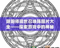 陰陽師現(xiàn)世召喚陣圖片大全——探索游戲中的神秘召喚力量