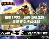 鐵拳5PS2：經(jīng)典街機(jī)之旅，重新定義格斗體驗(yàn)