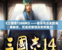 《三國志13BGM》——音樂與歷史的完美融合，沉浸式體驗(yàn)歷史的魅力