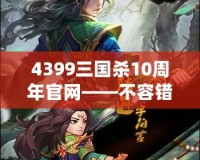 4399三國殺10周年官網(wǎng)——不容錯(cuò)過的十年經(jīng)典，熱血再燃