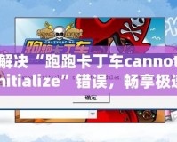 解決“跑跑卡丁車cannotinitialize”錯誤，暢享極速游戲體驗