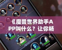 《魔獸世界助手APP叫什么？讓你暢游艾澤拉斯的必備工具！》