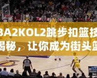 NBA2KOL2跳步扣籃技巧大揭秘，讓你成為街頭籃球之王！