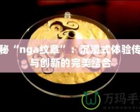 探秘“nga紋章”：沉浸式體驗傳統(tǒng)與創(chuàng)新的完美結合