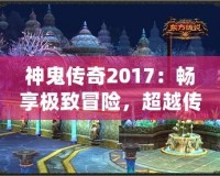 神鬼傳奇2017：暢享極致冒險(xiǎn)，超越傳統(tǒng)游戲體驗(yàn)