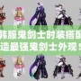 DNF韓服鬼劍士時(shí)裝搭配，打造最強(qiáng)鬼劍士外觀！