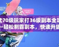 神武70級玩家打36級副本全攻略——輕松制霸副本，快速升級不再難