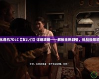 生化危機(jī)7DLC《女兒們》詳細(xì)攻略——解鎖全新劇情，挑戰(zhàn)極限恐懼