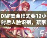 DNF安全模式要12小時(shí)后人臉識(shí)別，玩家們的游戲安全再升新臺(tái)階！