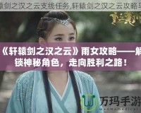 《軒轅劍之漢之云》雨女攻略——解鎖神秘角色，走向勝利之路！