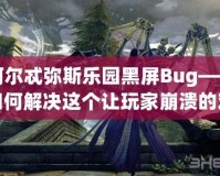 阿爾忒彌斯樂園黑屏Bug——如何解決這個讓玩家崩潰的難題？